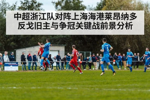 中超浙江队对阵上海海港莱昂纳多反戈旧主与争冠关键战前景分析